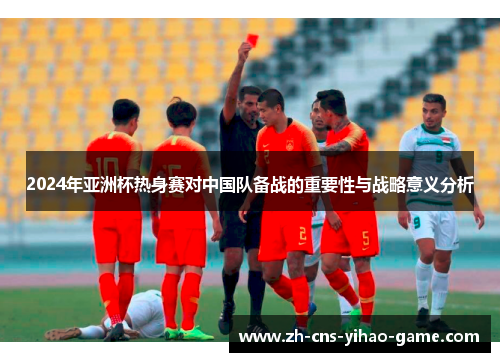 2024年亚洲杯热身赛对中国队备战的重要性与战略意义分析