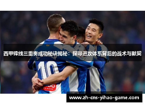 西甲锋线三重奏成功秘诀揭秘：探寻进攻体系背后的战术与默契