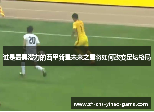 谁是最具潜力的西甲新星未来之星将如何改变足坛格局