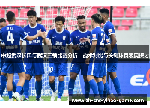 中超武汉长江与武汉三镇比赛分析：战术对比与关键球员表现探讨