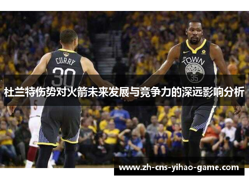 杜兰特伤势对火箭未来发展与竞争力的深远影响分析