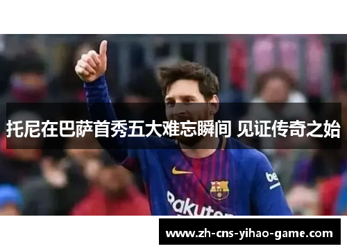托尼在巴萨首秀五大难忘瞬间 见证传奇之始