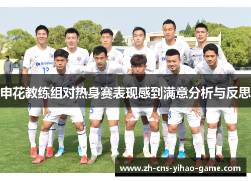 申花教练组对热身赛表现感到满意分析与反思