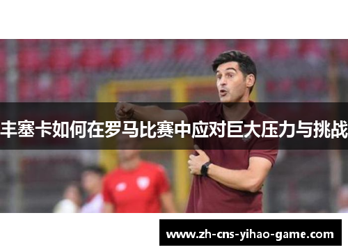 丰塞卡如何在罗马比赛中应对巨大压力与挑战
