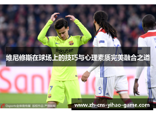 维尼修斯在球场上的技巧与心理素质完美融合之道