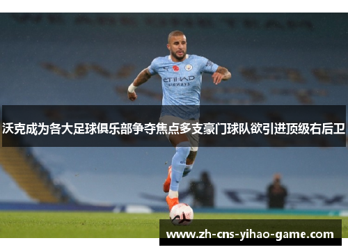沃克成为各大足球俱乐部争夺焦点多支豪门球队欲引进顶级右后卫