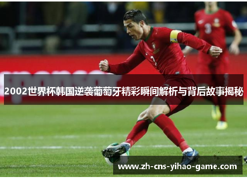2002世界杯韩国逆袭葡萄牙精彩瞬间解析与背后故事揭秘