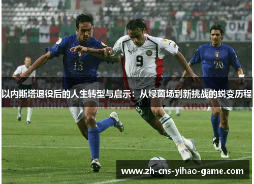 以内斯塔退役后的人生转型与启示：从绿茵场到新挑战的蜕变历程