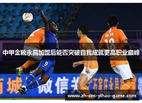 中甲金靴永昌加盟后能否突破自我成就更高职业巅峰