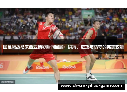 国足激战马来西亚精彩瞬间回顾：拼搏、进攻与防守的完美较量
