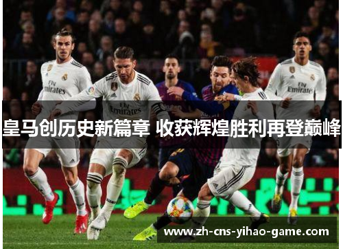 皇马创历史新篇章 收获辉煌胜利再登巅峰