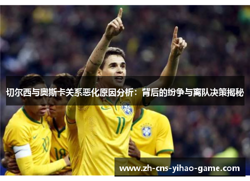 切尔西与奥斯卡关系恶化原因分析：背后的纷争与离队决策揭秘