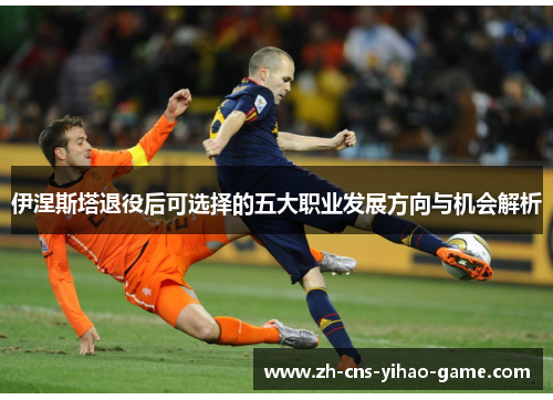 伊涅斯塔退役后可选择的五大职业发展方向与机会解析