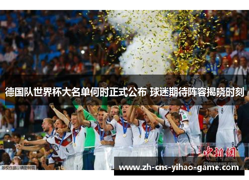 德国队世界杯大名单何时正式公布 球迷期待阵容揭晓时刻