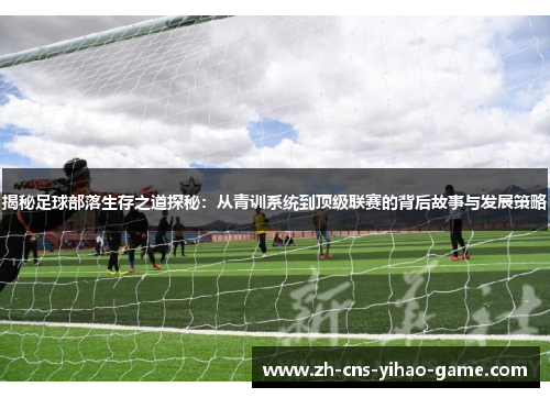 揭秘足球部落生存之道探秘：从青训系统到顶级联赛的背后故事与发展策略