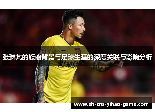 张琳芃的族裔背景与足球生涯的深度关联与影响分析