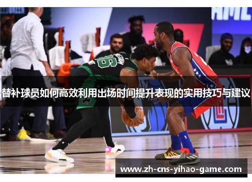 替补球员如何高效利用出场时间提升表现的实用技巧与建议