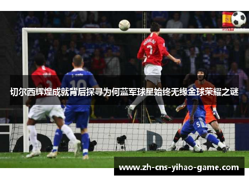切尔西辉煌成就背后探寻为何蓝军球星始终无缘金球荣耀之谜
