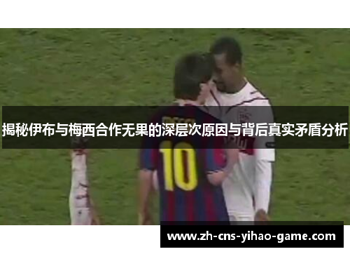 揭秘伊布与梅西合作无果的深层次原因与背后真实矛盾分析