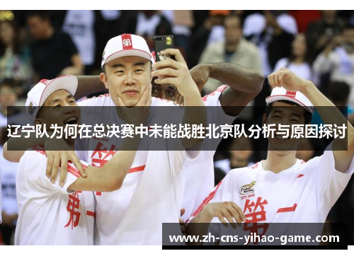 辽宁队为何在总决赛中未能战胜北京队分析与原因探讨 辽宁队为何在总决赛中未能战胜北京队分析与原因探讨