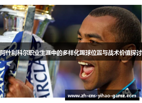 阿什利科尔职业生涯中的多样化踢球位置与战术价值探讨