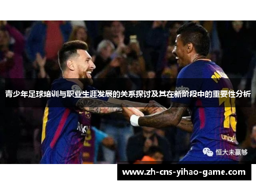 青少年足球培训与职业生涯发展的关系探讨及其在新阶段中的重要性分析