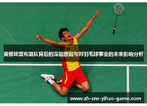 黄雅琼宣布退队背后的深层原因与对羽毛球事业的未来影响分析