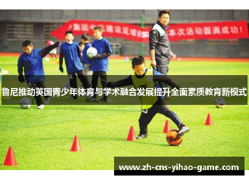 鲁尼推动英国青少年体育与学术融合发展提升全面素质教育新模式