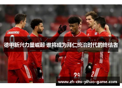 德甲新兴力量崛起 谁将成为拜仁统治时代的终结者 德甲新兴力量崛起 谁将成为拜仁统治时代的终结者