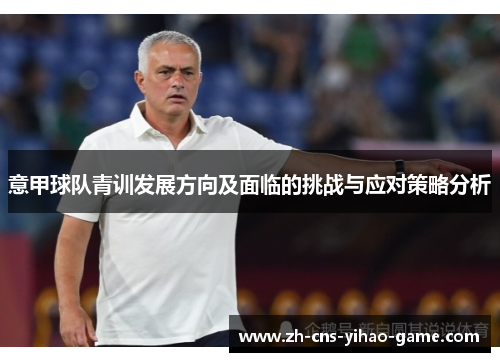 意甲球队青训发展方向及面临的挑战与应对策略分析 意甲球队青训发展方向及面临的挑战与应对策略分析