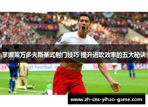 掌握莱万多夫斯基式射门技巧 提升进攻效率的五大秘诀 掌握莱万多夫斯基式射门技巧 提升进攻效率的五大秘诀