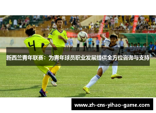 新西兰青年联赛:为青年球员职业发展提供全方位咨询与支持 新西兰青年联赛:为青年球员职业发展提供全方位咨询与支持
