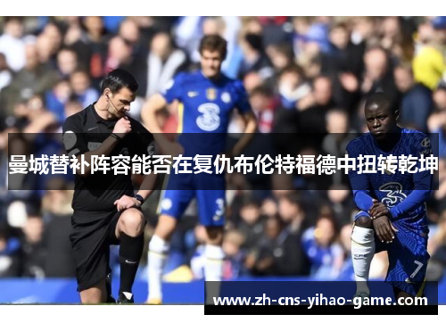 曼城替补阵容能否在复仇布伦特福德中扭转乾坤