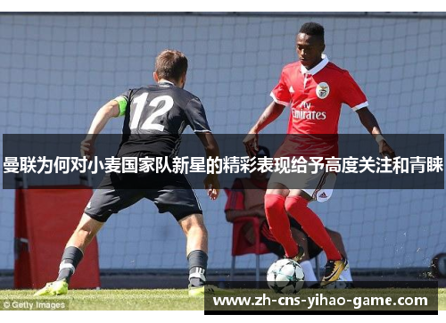 曼联为何对小麦国家队新星的精彩表现给予高度关注和青睐