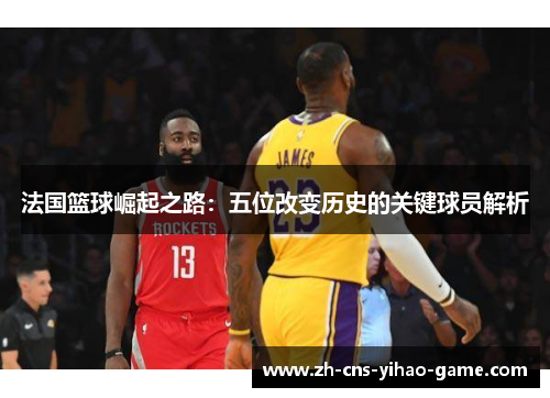 法国篮球崛起之路:五位改变历史的关键球员解析 法国篮球崛起之路:五位改变历史的关键球员解析