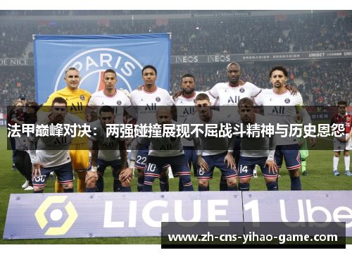 法甲巅峰对决:两强碰撞展现不屈战斗精神与历史恩怨 法甲巅峰对决:两强碰撞展现不屈战斗精神与历史恩怨