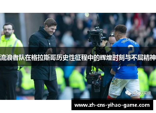 流浪者队在格拉斯哥历史性征程中的辉煌时刻与不屈精神 流浪者队在格拉斯哥历史性征程中的辉煌时刻与不屈精神