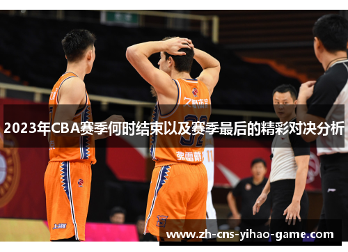2023年CBA赛季何时结束以及赛季最后的精彩对决分析