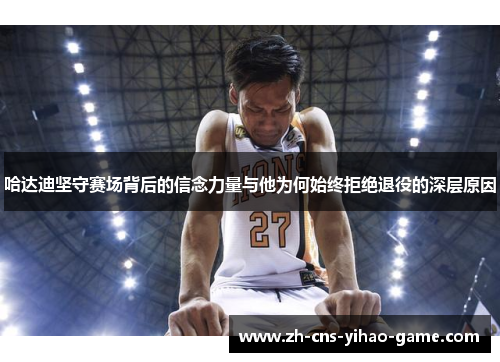 哈达迪坚守赛场背后的信念力量与他为何始终拒绝退役的深层原因 哈达迪坚守赛场背后的信念力量与他为何始终拒绝退役的深层原因