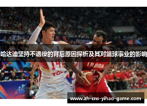 哈达迪坚持不退役的背后原因探析及其对篮球事业的影响