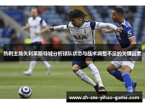 热刺主场失利莱斯特城分析球队状态与战术调整不足的关键因素 热刺主场失利莱斯特城分析球队状态与战术调整不足的关键因素