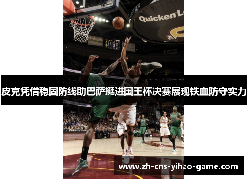皮克凭借稳固防线助巴萨挺进国王杯决赛展现铁血防守实力 皮克凭借稳固防线助巴萨挺进国王杯决赛展现铁血防守实力