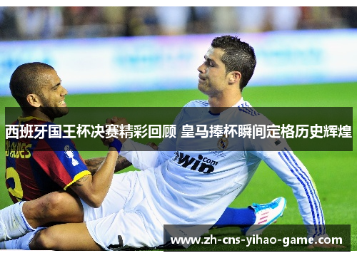 西班牙国王杯决赛精彩回顾 皇马捧杯瞬间定格历史辉煌 西班牙国王杯决赛精彩回顾 皇马捧杯瞬间定格历史辉煌
