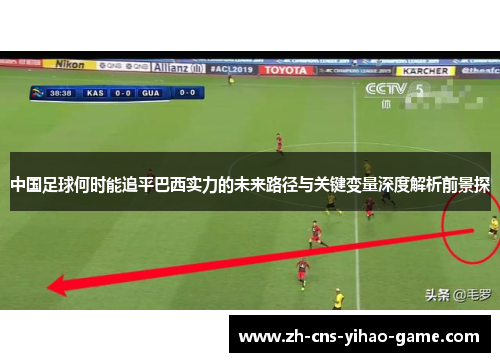 中国足球何时能追平巴西实力的未来路径与关键变量深度解析前景探 中国足球何时能追平巴西实力的未来路径与关键变量深度解析前景探