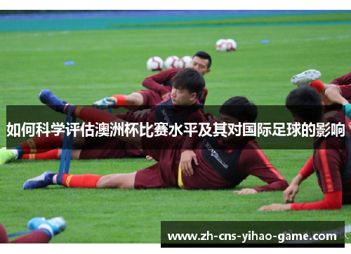 如何科学评估澳洲杯比赛水平及其对国际足球的影响 如何科学评估澳洲杯比赛水平及其对国际足球的影响