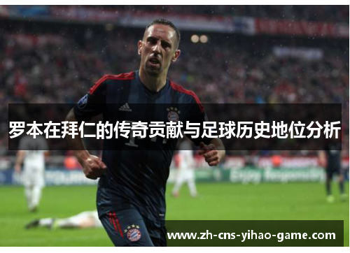 罗本在拜仁的传奇贡献与足球历史地位分析 罗本在拜仁的传奇贡献与足球历史地位分析