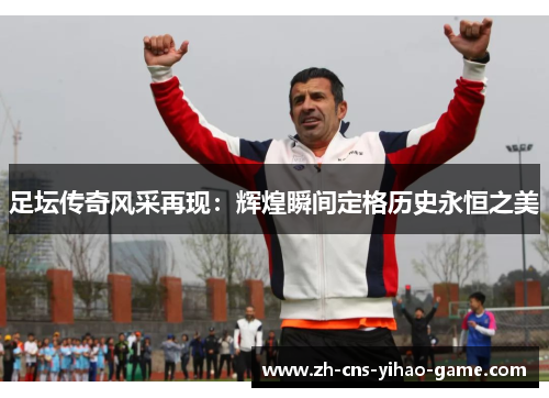足坛传奇风采再现:辉煌瞬间定格历史永恒之美 足坛传奇风采再现:辉煌瞬间定格历史永恒之美