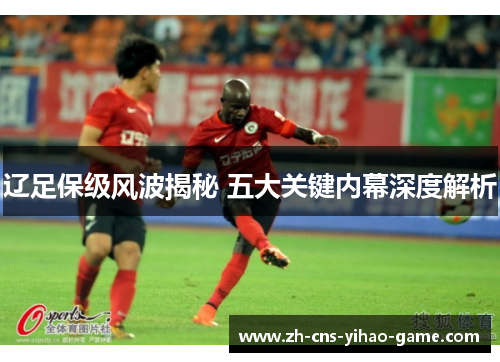 辽足保级风波揭秘 五大关键内幕深度解析 辽足保级风波揭秘 五大关键内幕深度解析