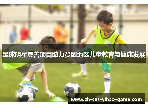 足球明星慈善项目助力贫困地区儿童教育与健康发展 足球明星慈善项目助力贫困地区儿童教育与健康发展