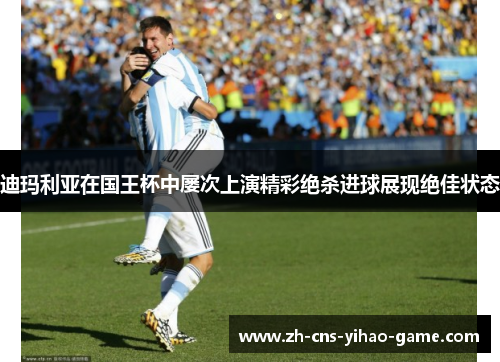 迪玛利亚在国王杯中屡次上演精彩绝杀进球展现绝佳状态 迪玛利亚在国王杯中屡次上演精彩绝杀进球展现绝佳状态